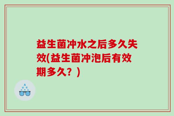 益生菌冲水之后多久失效(益生菌冲泡后有效期多久?) 益生菌冲水之后多久失效(益生菌冲泡后有效期多久?)