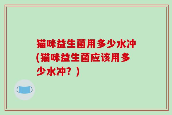 猫咪益生菌用多少水冲(猫咪益生菌应该用多少水冲？)