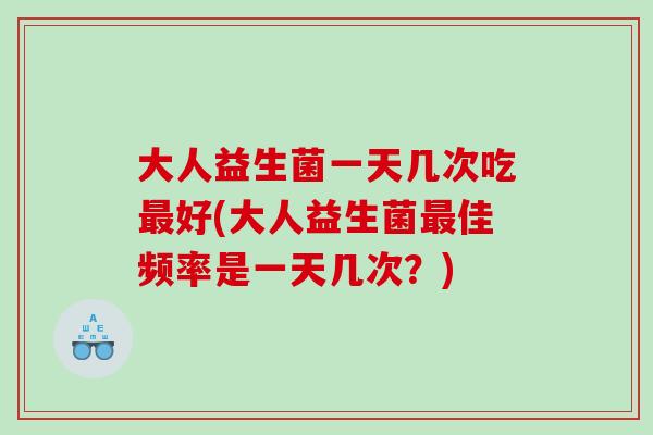 大人益生菌一天几次吃最好(大人益生菌最佳频率是一天几次？)