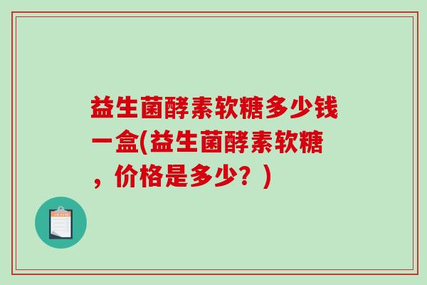 益生菌酵素软糖多少钱一盒(益生菌酵素软糖,价格是多少?) 益生菌酵素软糖多少钱一盒(益生菌酵素软糖,价格是多少?)