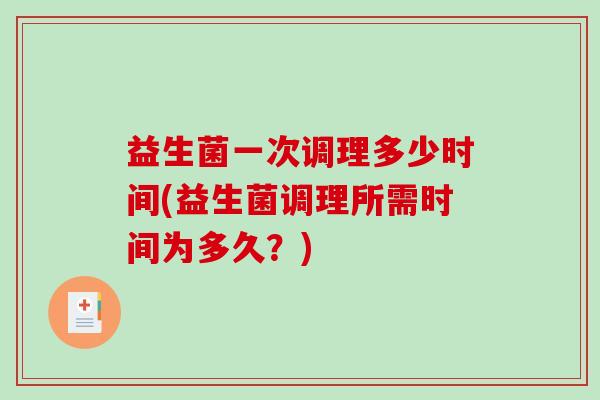 益生菌一次调理多少时间(益生菌调理所需时间为多久？)