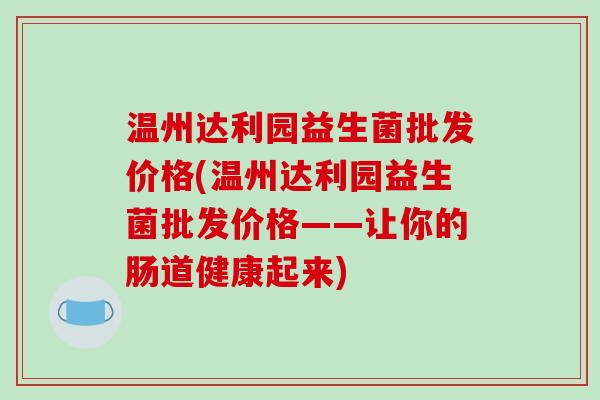 温州达利园益生菌批发价格(温州达利园益生菌批发价格——让你的肠道健康起来)