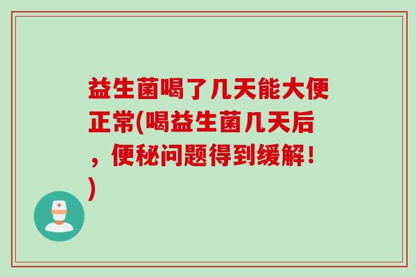 益生菌喝了几天能大便正常(喝益生菌几天后，便秘问题得到缓解！)