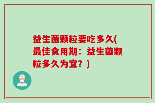 益生菌颗粒要吃多久(最佳食用期：益生菌颗粒多久为宜？)