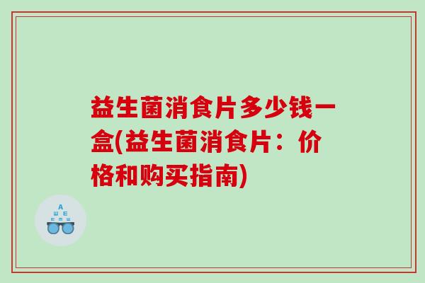 益生菌消食片多少钱一盒(益生菌消食片:价格和购买指南) 益生菌消食片多少钱一盒(益生菌消食片:价格和购买指南)