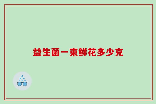 益生菌一束鲜花多少克 益生菌一束鲜花多少克
