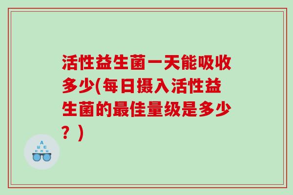 活性益生菌一天能吸收多少(每日摄入活性益生菌的最佳量级是多少？)