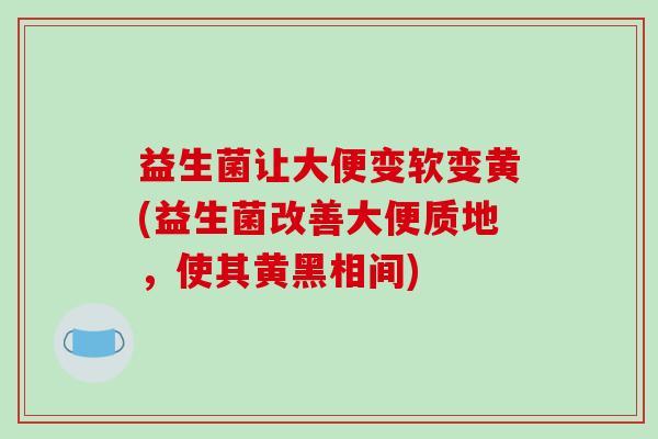 益生菌让大便变软变黄(益生菌改善大便质地,使其黄黑相间) 益生菌让大便变软变黄(益生菌改善大便质地,使其黄黑相间)