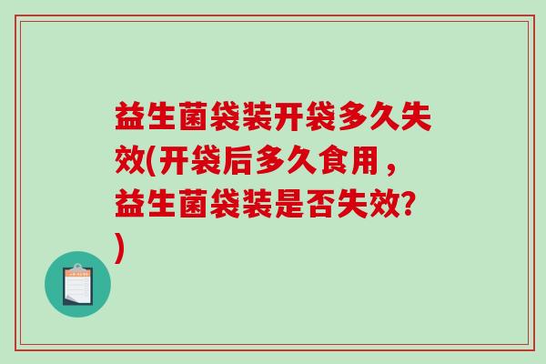 益生菌袋装开袋多久失效(开袋后多久食用,益生菌袋装是否失效?) 益生菌袋装开袋多久失效(开袋后多久食用,益生菌袋装是否失效?)