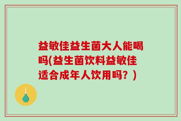 益敏佳益生菌大人能喝吗(益生菌饮料益敏佳适合成年人饮用吗?) 益敏佳益生菌大人能喝吗(益生菌饮料益敏佳适合成年人饮用吗?)
