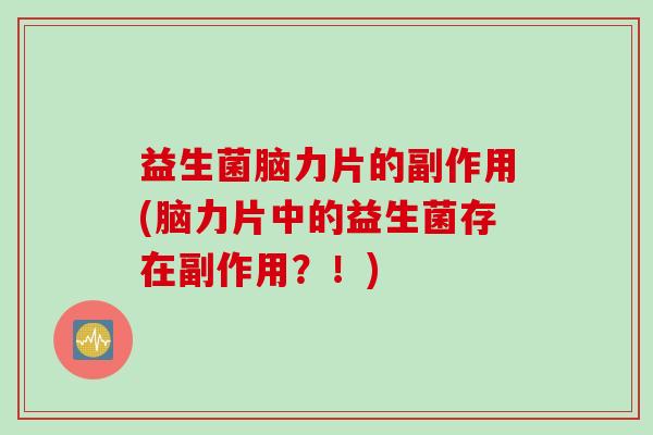 益生菌脑力片的副作用(脑力片中的益生菌存在副作用?!) 益生菌脑力片的副作用(脑力片中的益生菌存在副作用?!)