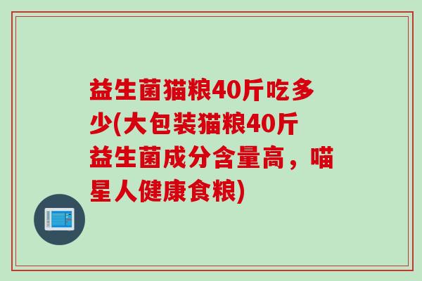 益生菌猫粮40斤吃多少(大包装猫粮40斤益生菌成分含量高，喵星人健康食粮)