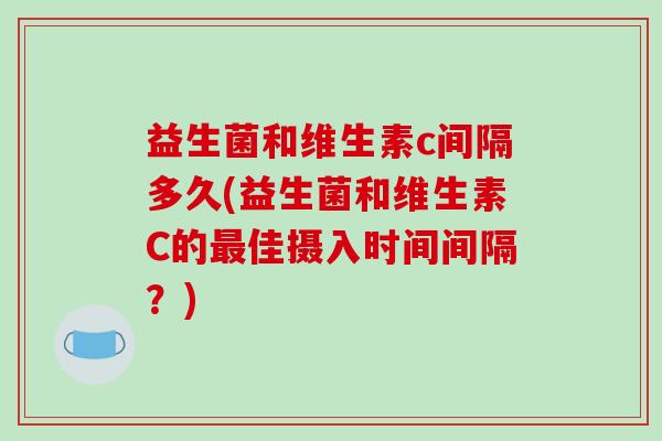 益生菌和维生素c间隔多久(益生菌和维生素C的佳摄入时间间隔?) 益生菌和维生素c间隔多久(益生菌和维生素C的佳摄入时间间隔?)