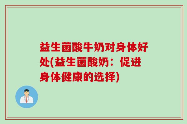 益生菌酸牛奶对身体好处(益生菌酸奶：促进身体健康的选择)