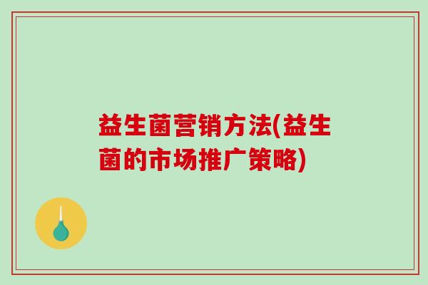 益生菌营销方法(益生菌的市场推广策略) 益生菌营销方法(益生菌的市场推广策略)