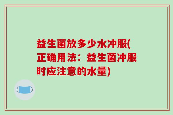 益生菌放多少水冲服(正确用法:益生菌冲服时应注意的水量) 益生菌放多少水冲服(正确用法:益生菌冲服时应注意的水量)