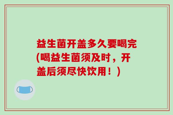 益生菌开盖多久要喝完(喝益生菌须及时,开盖后须尽快饮用!) 益生菌开盖多久要喝完(喝益生菌须及时,开盖后须尽快饮用!)