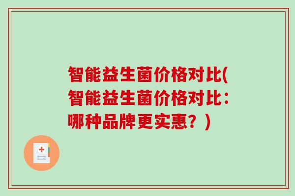 智能益生菌价格对比(智能益生菌价格对比:哪种品牌更实惠?) 智能益生菌价格对比(智能益生菌价格对比:哪种品牌更实惠?)