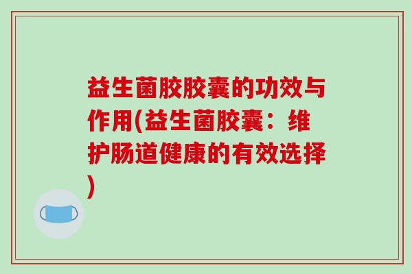 益生菌胶胶囊的功效与作用(益生菌胶囊:维护肠道健康的有效选择) 益生菌胶胶囊的功效与作用(益生菌胶囊:维护肠道健康的有效选择)