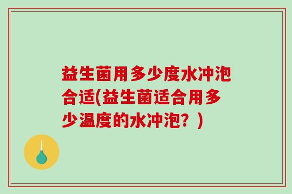 益生菌用多少度水冲泡合适(益生菌适合用多少温度的水冲泡？)