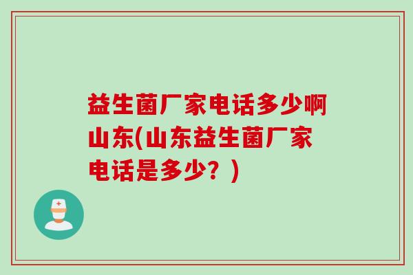 益生菌厂家电话多少啊山东(山东益生菌厂家电话是多少？)