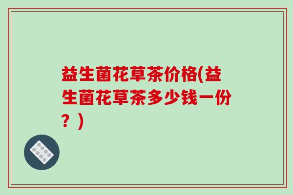 益生菌花草茶价格(益生菌花草茶多少钱一份？)