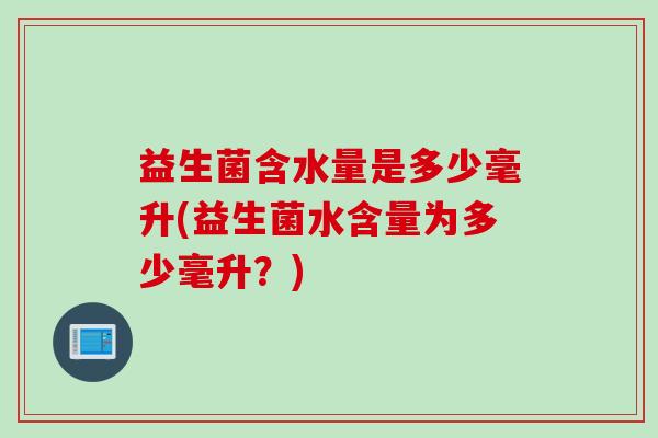 益生菌含水量是多少毫升(益生菌水含量为多少毫升？)