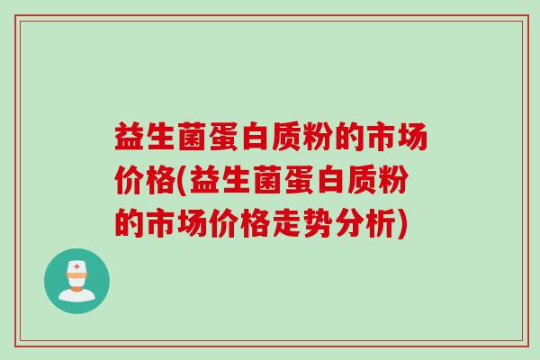 益生菌蛋白质粉的市场价格(益生菌蛋白质粉的市场价格走势分析) 益生菌蛋白质粉的市场价格(益生菌蛋白质粉的市场价格走势分析)