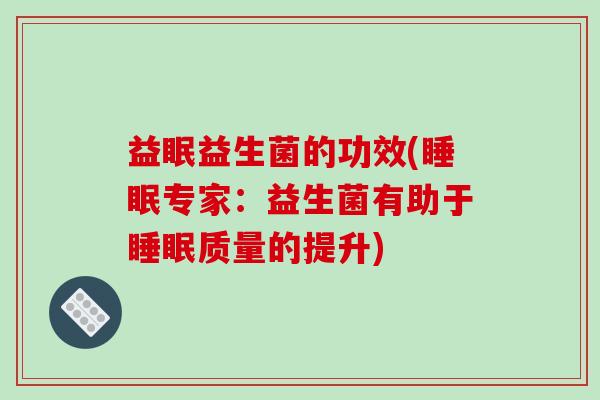 益眠益生菌的功效(专家：益生菌有助于质量的提升)