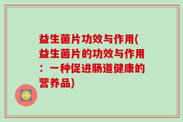 益生菌片功效与作用(益生菌片的功效与作用:一种促进肠道健康的营养品) 益生菌片功效与作用(益生菌片的功效与作用:一种促进肠道健康的营养品)