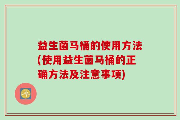 益生菌马桶的使用方法(使用益生菌马桶的正确方法及注意事项)