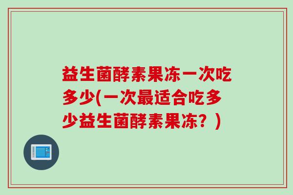 益生菌酵素果冻一次吃多少(一次最适合吃多少益生菌酵素果冻？)