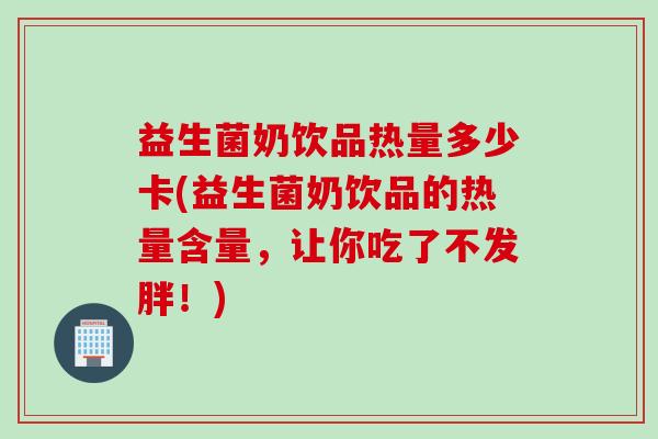 益生菌奶饮品热量多少卡(益生菌奶饮品的热量含量，让你吃了不发胖！)
