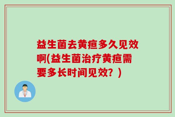 益生菌去黄疸多久见效啊(益生菌黄疸需要多长时间见效?) 益生菌去黄疸多久见效啊(益生菌黄疸需要多长时间见效?)