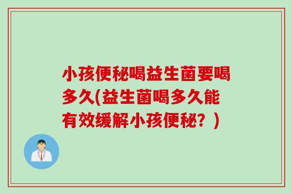 小孩便秘喝益生菌要喝多久(益生菌喝多久能有效缓解小孩便秘？)