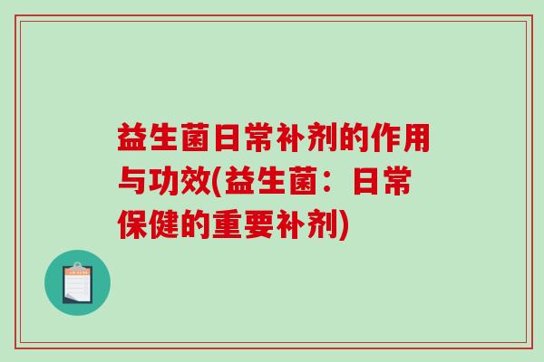 益生菌日常补剂的作用与功效(益生菌:日常保健的重要补剂) 益生菌日常补剂的作用与功效(益生菌:日常保健的重要补剂)