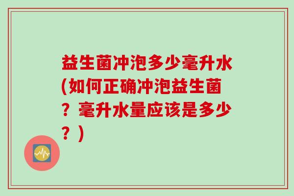 益生菌冲泡多少毫升水(如何正确冲泡益生菌?毫升水量应该是多少?) 益生菌冲泡多少毫升水(如何正确冲泡益生菌?毫升水量应该是多少?)