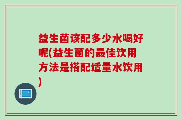 益生菌该配多少水喝好呢(益生菌的最佳饮用方法是搭配适量水饮用)