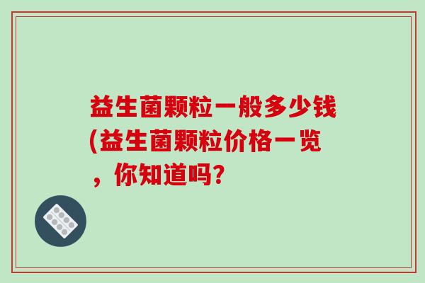 益生菌颗粒一般多少钱(益生菌颗粒价格一览,你知道吗? 益生菌颗粒一般多少钱(益生菌颗粒价格一览,你知道吗?