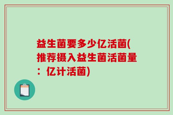 益生菌要多少亿活菌(推荐摄入益生菌活菌量:亿计活菌) 益生菌要多少亿活菌(推荐摄入益生菌活菌量:亿计活菌)