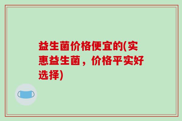 益生菌价格便宜的(实惠益生菌，价格平实好选择)