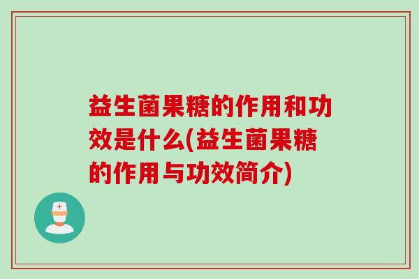 益生菌果糖的作用和功效是什么(益生菌果糖的作用与功效简介)