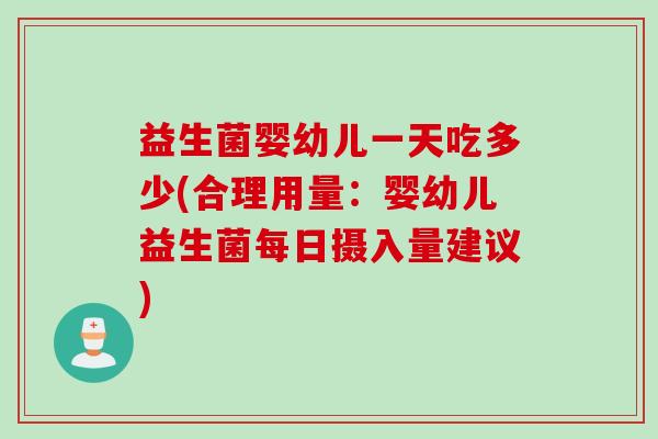 益生菌婴幼儿一天吃多少(合理用量:婴幼儿益生菌每日摄入量建议) 益生菌婴幼儿一天吃多少(合理用量:婴幼儿益生菌每日摄入量建议)