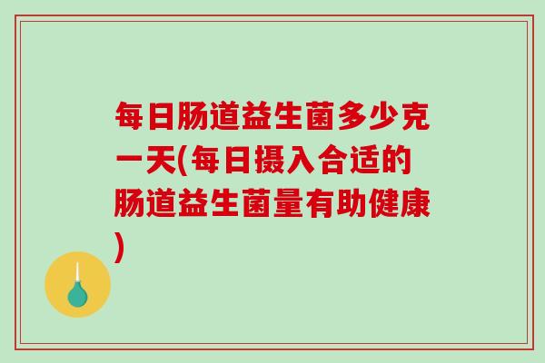 每日肠道益生菌多少克一天(每日摄入合适的肠道益生菌量有助健康)