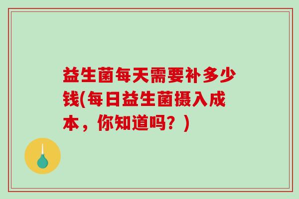 益生菌每天需要补多少钱(每日益生菌摄入成本，你知道吗？)