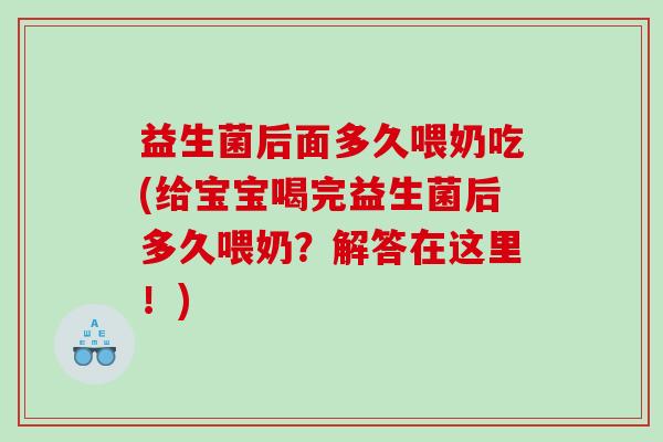 益生菌后面多久喂奶吃(给宝宝喝完益生菌后多久喂奶？解答在这里！)