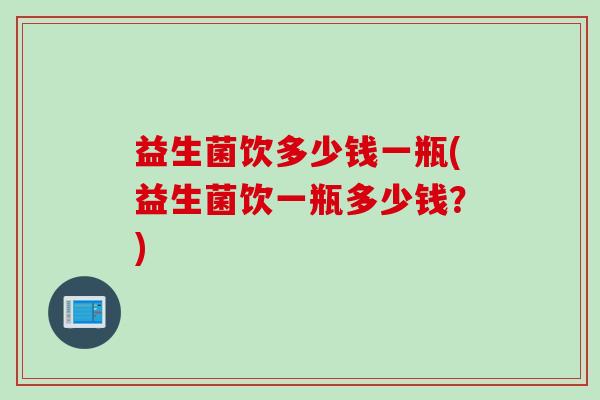益生菌饮多少钱一瓶(益生菌饮一瓶多少钱？)