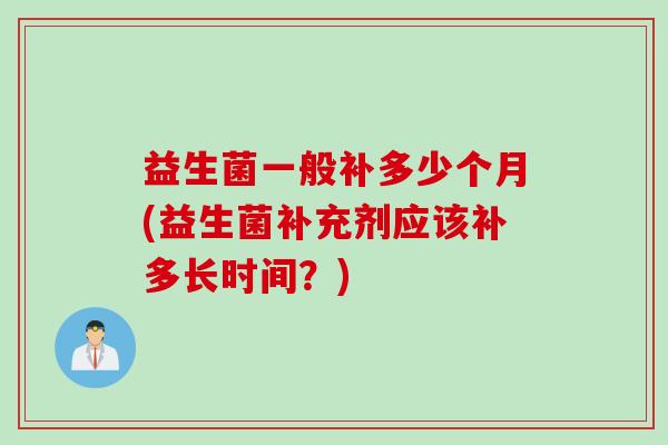 益生菌一般补多少个月(益生菌补充剂应该补多长时间？)