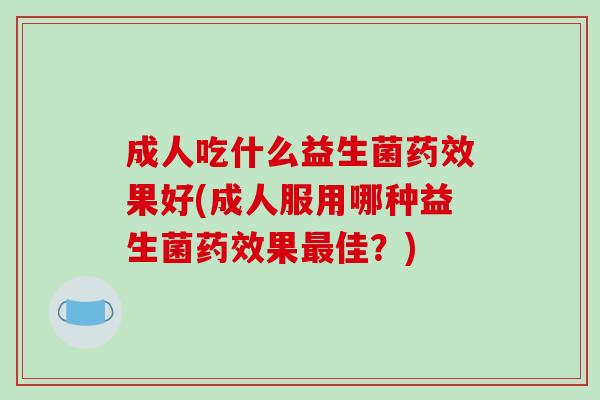 成人吃什么益生菌果好(成人服用哪种益生菌果佳？)