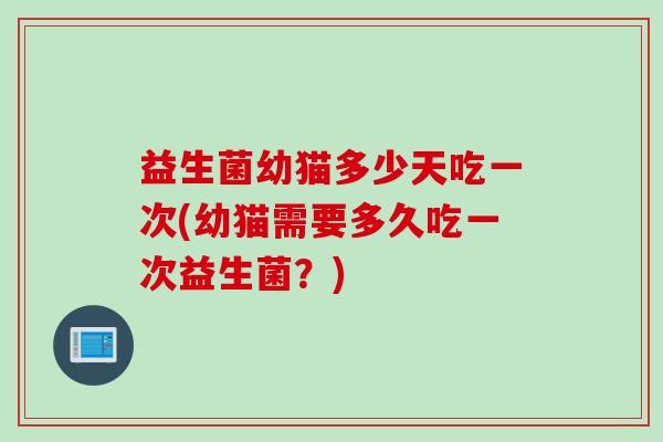益生菌幼猫多少天吃一次(幼猫需要多久吃一次益生菌？)